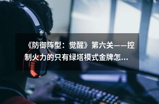 《防御阵型:觉醒》第六关——控制火力的只有绿塔模式金牌怎么过啊-第1张-游戏信息-龙启网