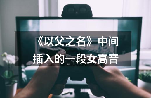 《以父之名》中间插入的一段女高音-第1张-游戏信息-龙启网