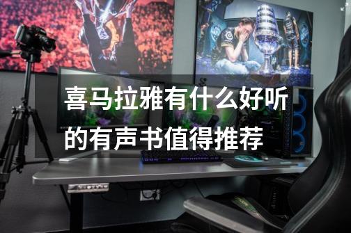 喜马拉雅有什么好听的有声书值得推荐-第1张-游戏信息-龙启网