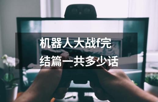 机器人大战f完结篇一共多少话-第1张-游戏信息-龙启网