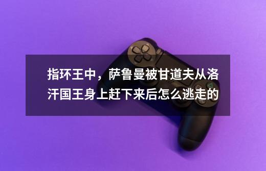 指环王中,萨鲁曼被甘道夫从洛汗国王身上赶下来后怎么逃走的-第1张-游戏信息-龙启网