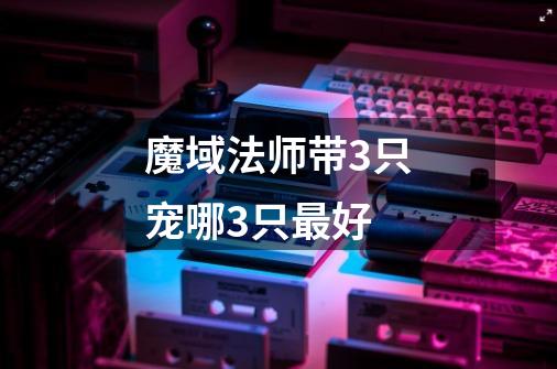 魔域法师带3只宠哪3只最好-第1张-游戏信息-龙启网