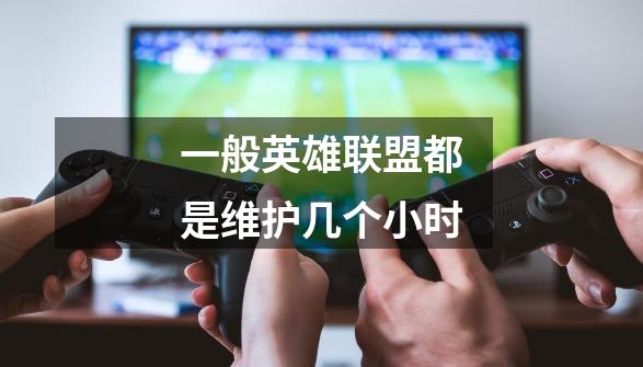 一般英雄联盟都是维护几个小时-第1张-游戏信息-龙启网