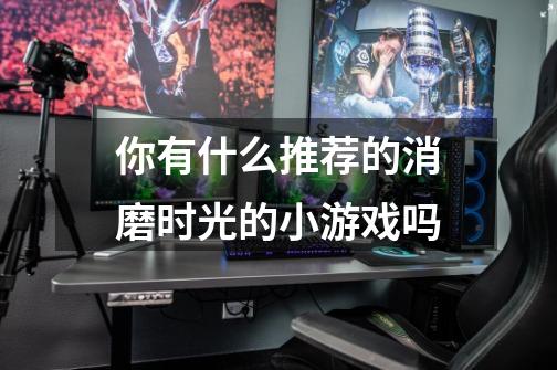 你有什么推荐的消磨时光的小游戏吗-第1张-游戏信息-龙启网