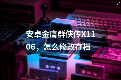 安卓金庸群侠传X1106,怎么修改存档-第1张-游戏信息-龙启网