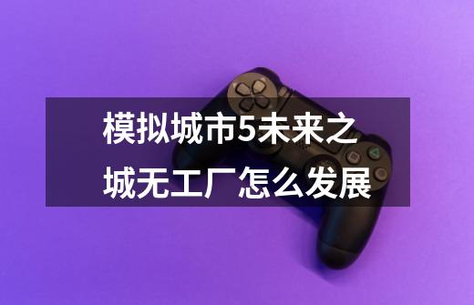 模拟城市5未来之城无工厂怎么发展-第1张-游戏信息-龙启网