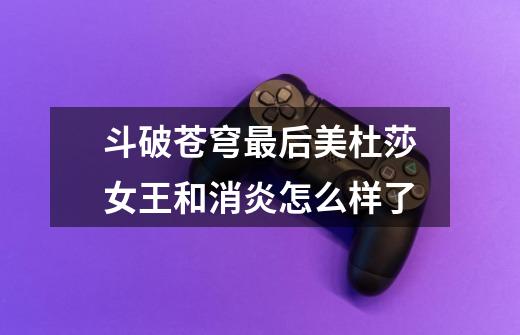 斗破苍穹最后美杜莎女王和消炎怎么样了-第1张-游戏信息-龙启网