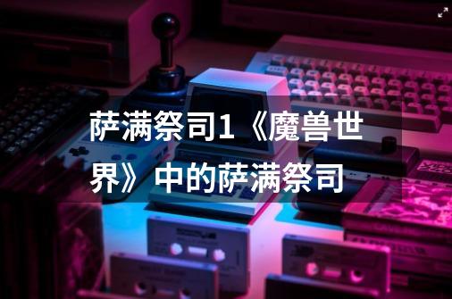 萨满祭司1《魔兽世界》中的萨满祭司-第1张-游戏信息-龙启网