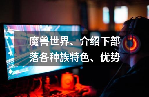 魔兽世界、介绍下部落各种族特色、优势-第1张-游戏信息-龙启网