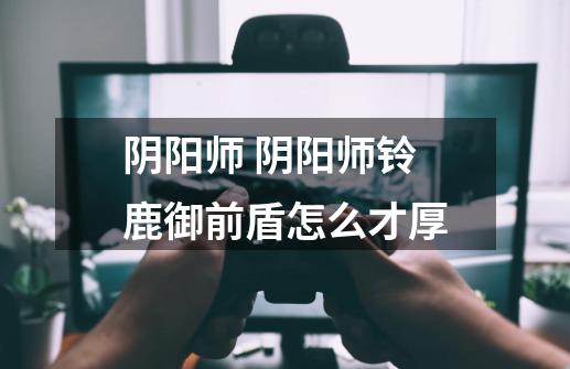 阴阳师 阴阳师铃鹿御前盾怎么才厚-第1张-游戏信息-龙启网