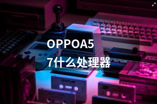 OPPOA57什么处理器-第1张-游戏信息-龙启网