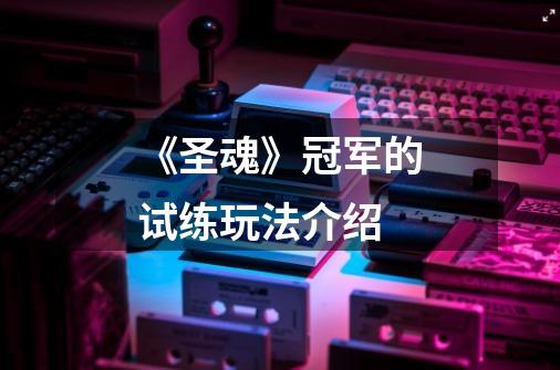 《圣魂》冠军的试练玩法介绍-第1张-游戏信息-龙启网
