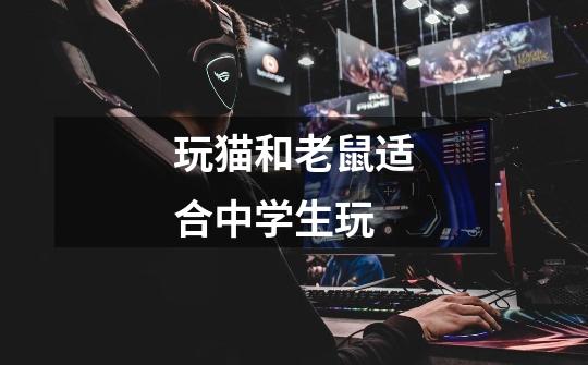 玩猫和老鼠适合中学生玩-第1张-游戏信息-龙启网