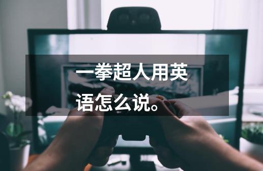 一拳超人用英语怎么说。-第1张-游戏信息-龙启网