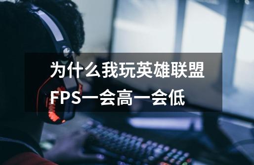 为什么我玩英雄联盟FPS一会高一会低-第1张-游戏信息-龙启网