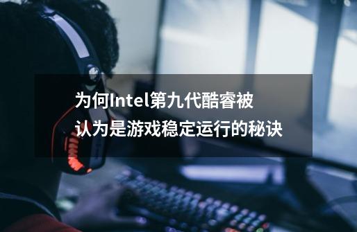 为何Intel第九代酷睿被认为是游戏稳定运行的秘诀-第1张-游戏信息-龙启网