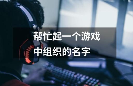 帮忙起一个游戏中组织的名字-第1张-游戏信息-龙启网