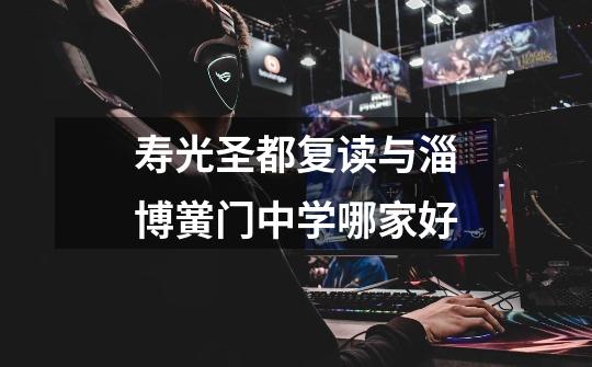 寿光圣都复读与淄博黉门中学哪家好-第1张-游戏信息-龙启网