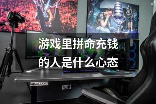 游戏里拼命充钱的人是什么心态-第1张-游戏信息-龙启网