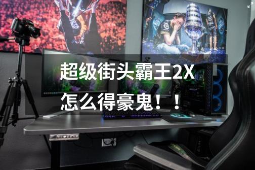 超级街头霸王2X怎么得豪鬼！！-第1张-游戏信息-龙启网