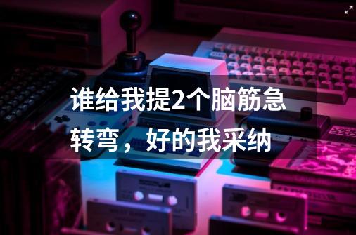谁给我提2个脑筋急转弯,好的我采纳-第1张-游戏信息-龙启网