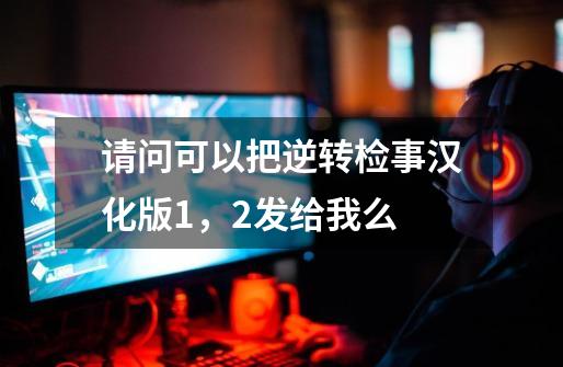 请问可以把逆转检事汉化版1,2发给我么-第1张-游戏信息-龙启网