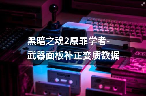 黑暗之魂2原罪学者-武器面板补正变质数据-第1张-游戏信息-龙启网