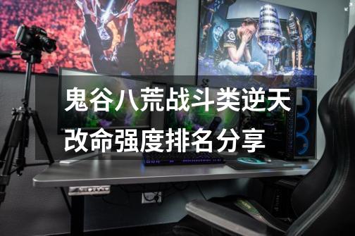 鬼谷八荒战斗类逆天改命强度排名分享-第1张-游戏信息-龙启网