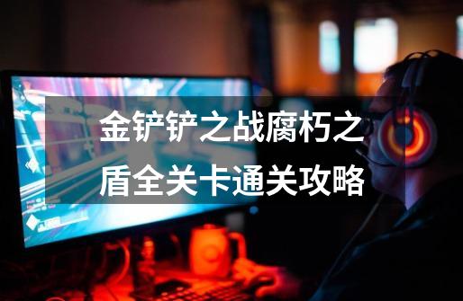 金铲铲之战腐朽之盾全关卡通关攻略-第1张-游戏信息-龙启网