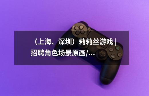 (上海、深圳)莉莉丝游戏 | 招聘角色场景原画/UI动效/关卡美术/特效/技术美术/二维分镜/3D动画等职位-第1张-游戏信息-龙启网