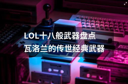 LOL十八般武器盘点瓦洛兰的传世经典武器-第1张-游戏信息-龙启网