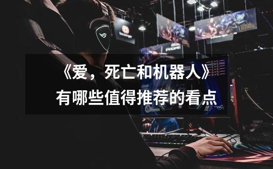 《爱,死亡和机器人》有哪些值得推荐的看点-第1张-游戏信息-龙启网