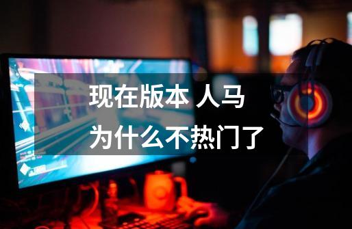 现在版本 人马为什么不热门了-第1张-游戏信息-龙启网
