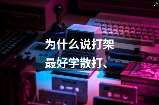 为什么说打架最好学散打、-第1张-游戏信息-龙启网