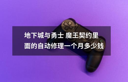 地下城与勇士 魔王契约里面的自动修理一个月多少钱-第1张-游戏信息-龙启网