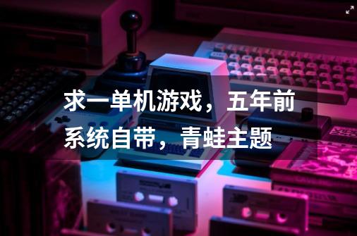 求一单机游戏，五年前系统自带，青蛙主题-第1张-游戏信息-龙启网