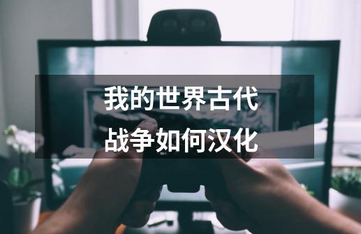 我的世界古代战争如何汉化-第1张-游戏信息-龙启网