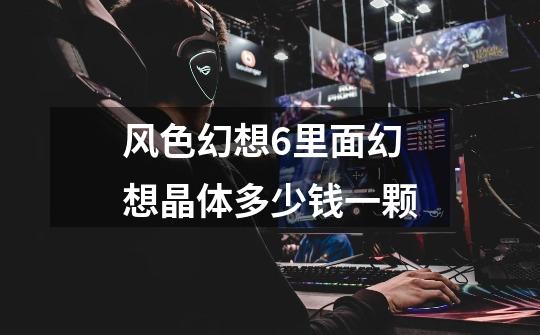 风色幻想6里面幻想晶体多少钱一颗-第1张-游戏信息-龙启网