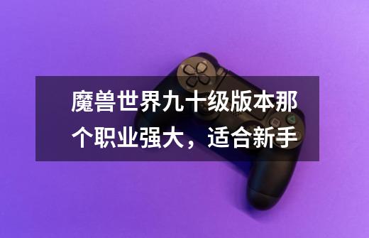 魔兽世界九十级版本那个职业强大,适合新手-第1张-游戏信息-龙启网
