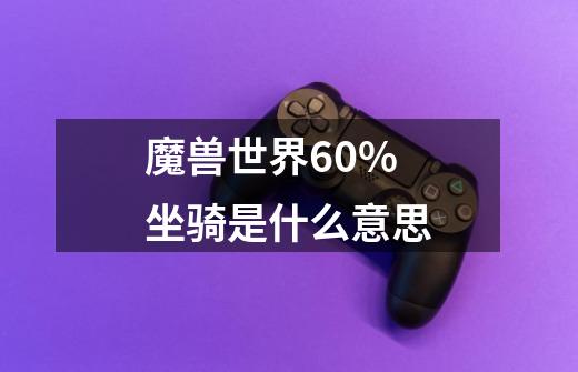 魔兽世界60%坐骑是什么意思-第1张-游戏信息-龙启网