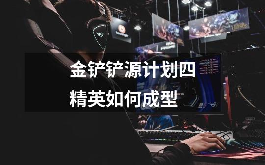 金铲铲源计划四精英如何成型-第1张-游戏信息-龙启网