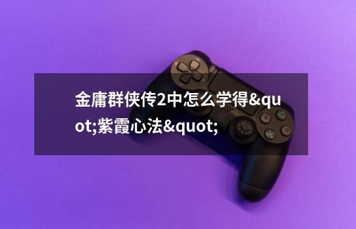 金庸群侠传2中怎么学得"紫霞心法"-第1张-游戏信息-龙启网