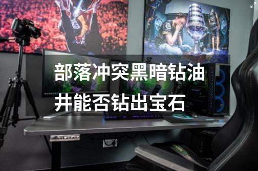 部落冲突黑暗钻油井能否钻出宝石.-第1张-游戏信息-龙启网