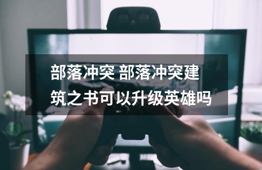 部落冲突 部落冲突建筑之书可以升级英雄吗-第1张-游戏信息-龙启网