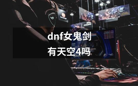 dnf女鬼剑有天空4吗-第1张-游戏信息-龙启网