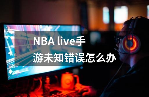NBA live手游未知错误怎么办-第1张-游戏信息-龙启网
