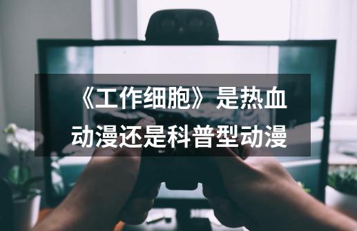 《工作细胞》是热血动漫还是科普型动漫-第1张-游戏信息-龙启网