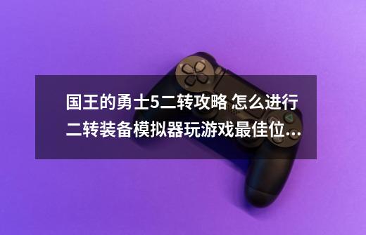 国王的勇士5二转攻略 怎么进行二转装备模拟器玩游戏最佳位置-第1张-游戏信息-龙启网