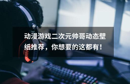 动漫游戏二次元帅哥动态壁纸推荐,你想要的这都有!-第1张-游戏信息-龙启网