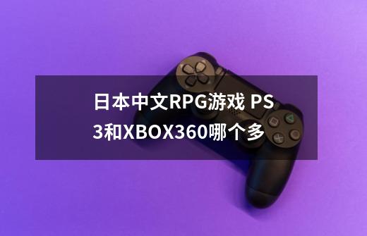 日本中文RPG游戏 PS3和XBOX360哪个多-第1张-游戏信息-龙启网